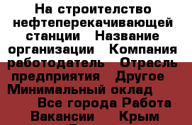 На строителство нефтеперекачивающей станции › Название организации ­ Компания-работодатель › Отрасль предприятия ­ Другое › Минимальный оклад ­ 40 000 - Все города Работа » Вакансии   . Крым,Гаспра